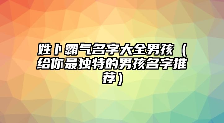 姓卜霸气名字大全男孩（给你最独特的男孩名字推荐）