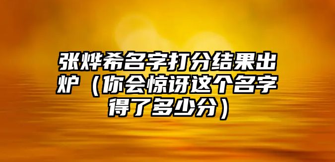 张烨希名字打分结果出炉（你会惊讶这个名字得了多少分）