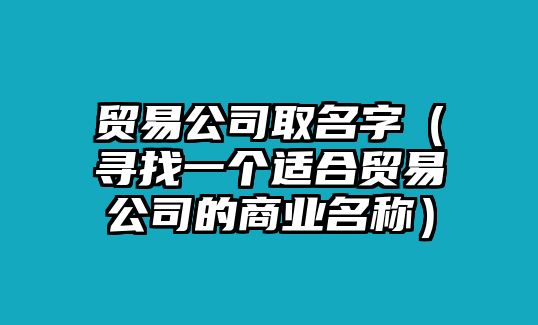 贸易公司取名字（寻找一个适合贸易公司的商业名称）