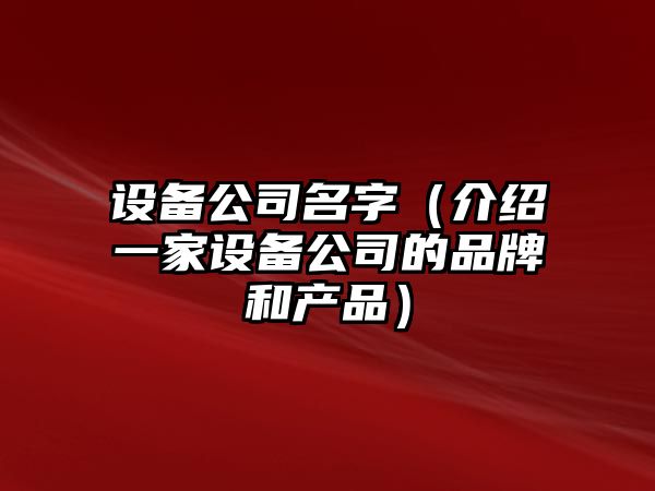 设备公司名字（介绍一家设备公司的品牌和产品）