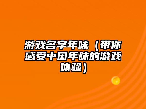 游戏名字年味（带你感受中国年味的游戏体验）