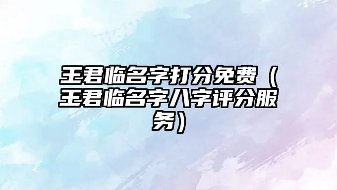 王君临名字打分免费（王君临名字八字评分服务）