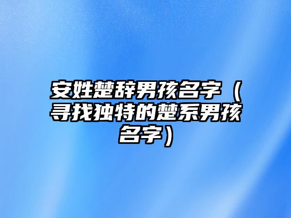 安姓楚辞男孩名字（寻找独特的楚系男孩名字）