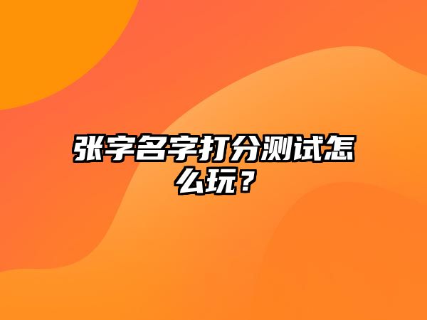 张字名字打分测试怎么玩？