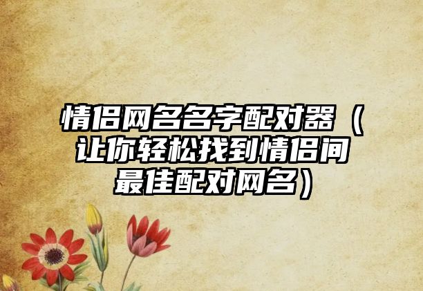 情侣网名名字配对器（让你轻松找到情侣间最佳配对网名）