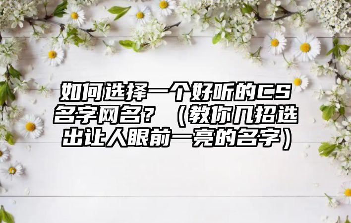 如何选择一个好听的CS名字网名？（教你几招选出让人眼前一亮的名字）