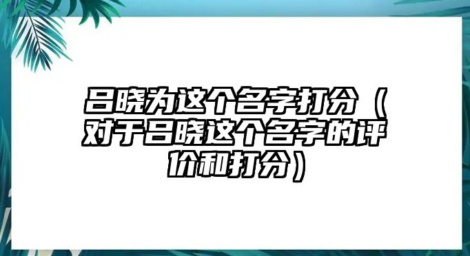 吕晓为这个名字打分（对于吕晓这个名字的评价和打分）