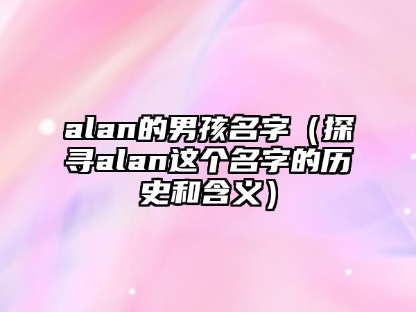 alan的男孩名字（探寻alan这个名字的历史和含义）