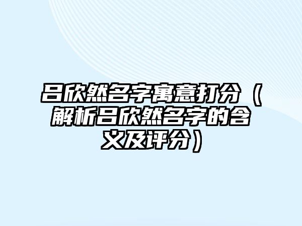 吕欣然名字寓意打分（解析吕欣然名字的含义及评分）