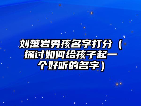 刘楚岩男孩名字打分（探讨如何给孩子起一个好听的名字）