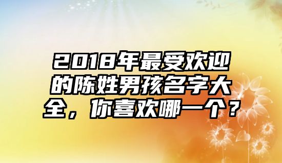 2018年最受欢迎的陈姓男孩名字大全，你喜欢哪一个？