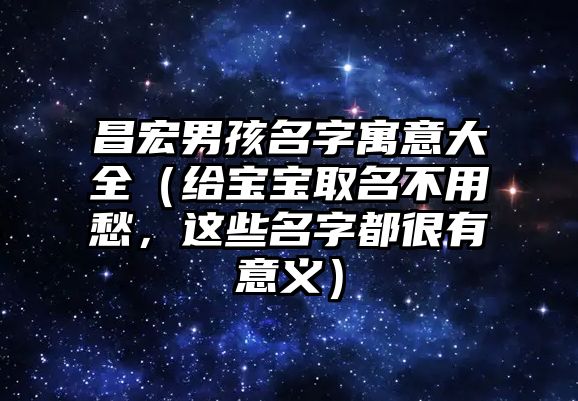 昌宏男孩名字寓意大全（给宝宝取名不用愁，这些名字都很有意义）