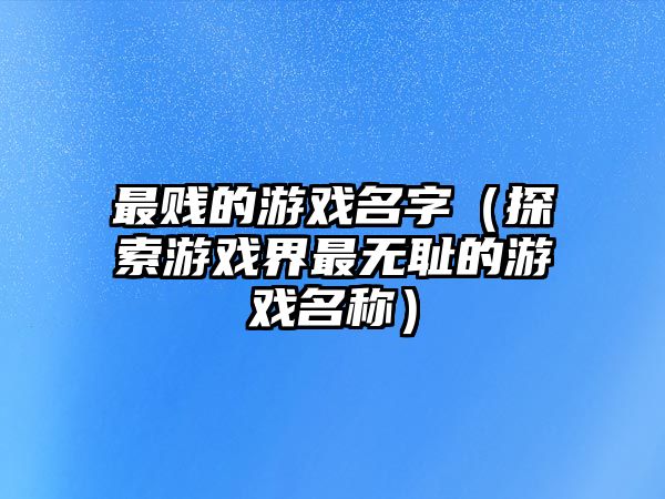 最贱的游戏名字（探索游戏界最无耻的游戏名称）