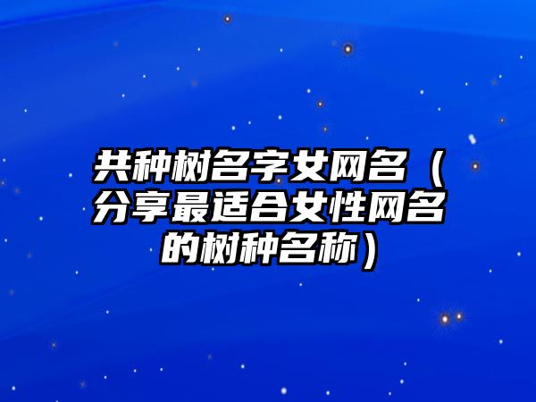 共种树名字女网名（分享最适合女性网名的树种名称）