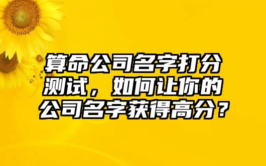 算命公司名字打分测试，如何让你的公司名字获得高分？