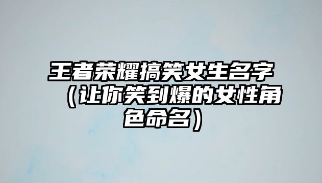 王者荣耀搞笑女生名字（让你笑到爆的女性角色命名）