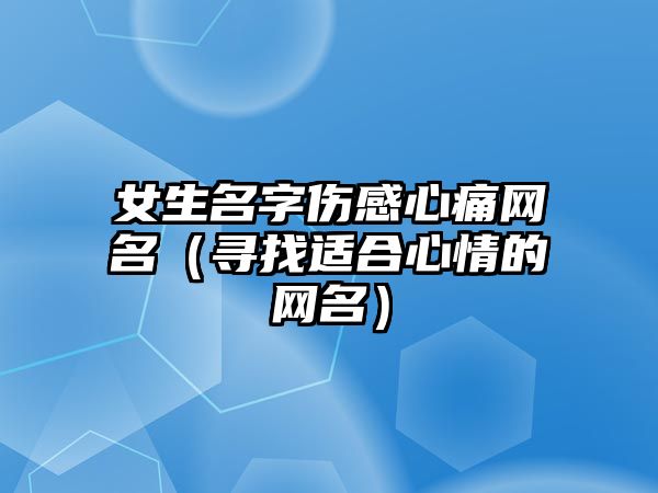 女生名字伤感心痛网名（寻找适合心情的网名）