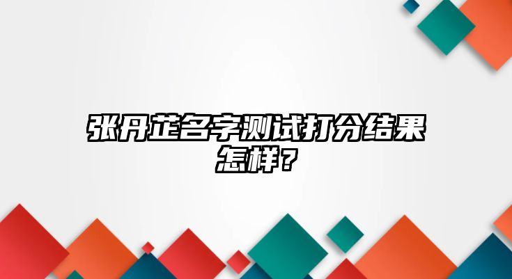 张丹芷名字测试打分结果怎样？