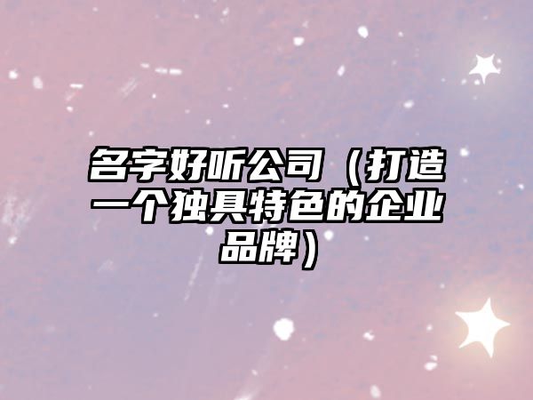 名字好听公司（打造一个独具特色的企业品牌）