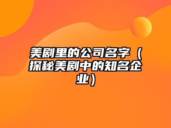 美剧里的公司名字（探秘美剧中的知名企业）