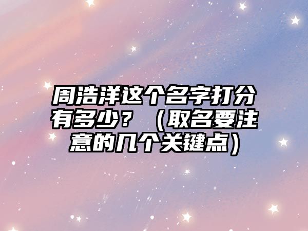 周浩洋这个名字打分有多少？（取名要注意的几个关键点）