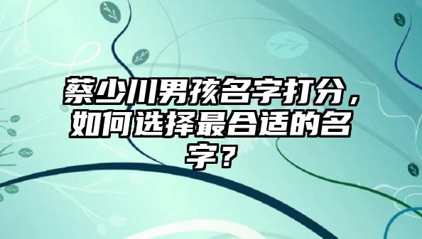 蔡少川男孩名字打分，如何选择最合适的名字？