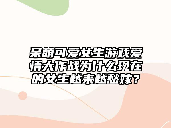 呆萌可爱女生游戏爱情大作战为什么现在的女生越来越愁嫁？