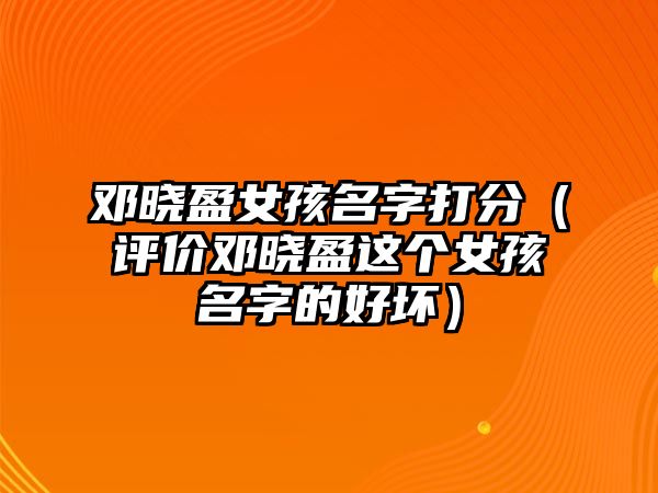 邓晓盈女孩名字打分（评价邓晓盈这个女孩名字的好坏）