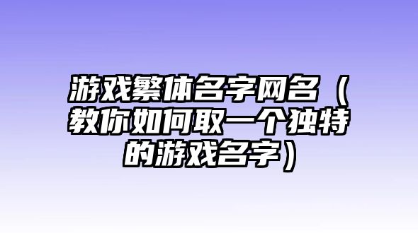 游戏繁体名字网名（教你如何取一个独特的游戏名字）