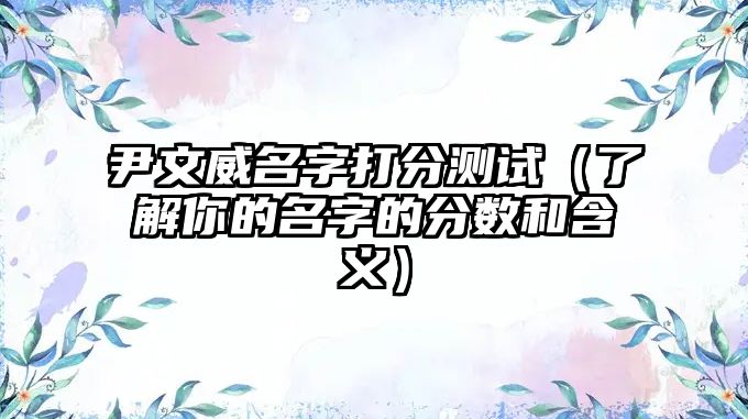 尹文威名字打分测试（了解你的名字的分数和含义）