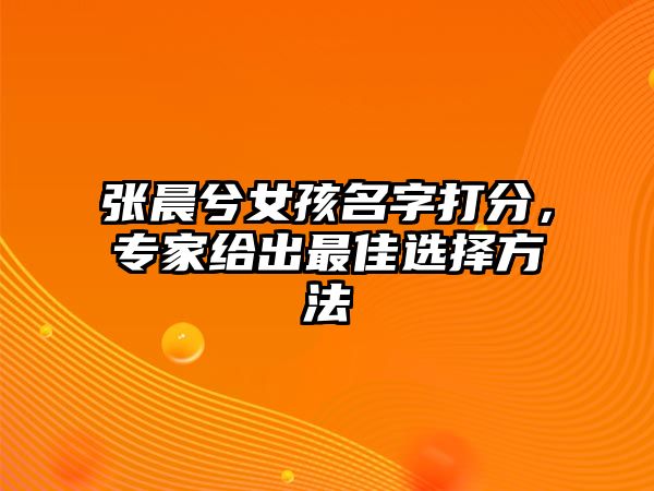 张晨兮女孩名字打分，专家给出最佳选择方法