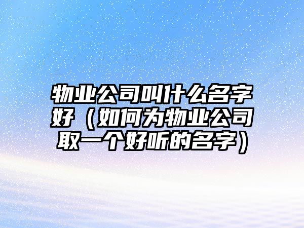 物业公司叫什么名字好（如何为物业公司取一个好听的名字）