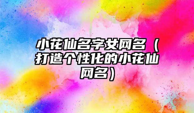 小花仙名字女网名（打造个性化的小花仙网名）