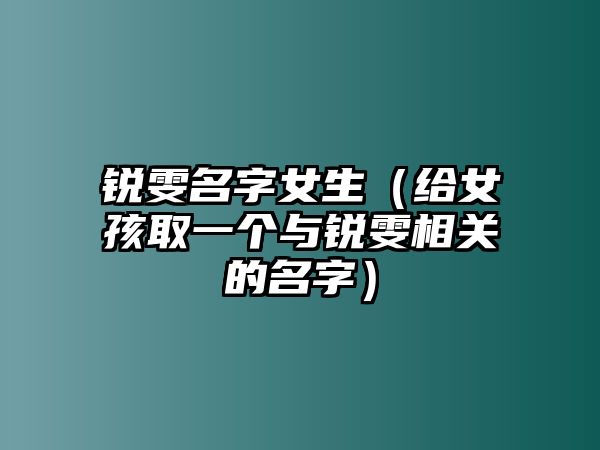 锐雯名字女生（给女孩取一个与锐雯相关的名字）