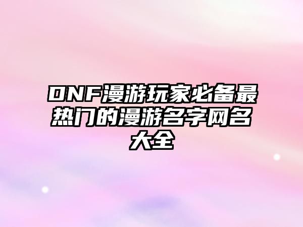 DNF漫游玩家必备最热门的漫游名字网名大全