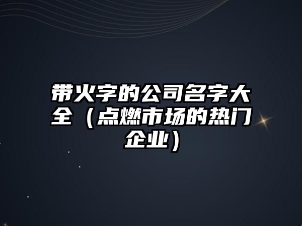 带火字的公司名字大全（点燃市场的热门企业）