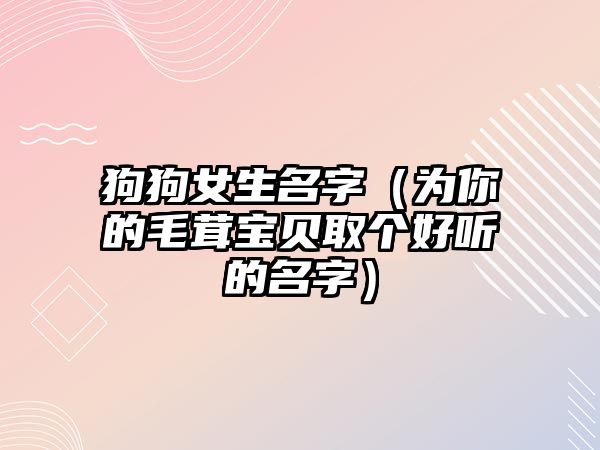 狗狗女生名字（为你的毛茸宝贝取个好听的名字）