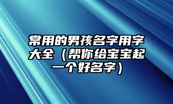 常用的男孩名字用字大全（帮你给宝宝起一个好名字）