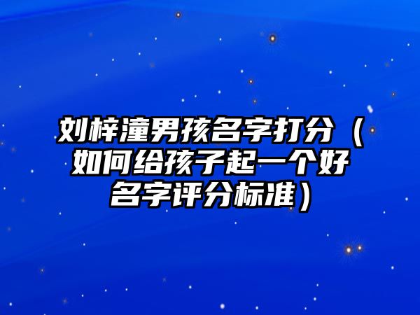 刘梓潼男孩名字打分（如何给孩子起一个好名字评分标准）