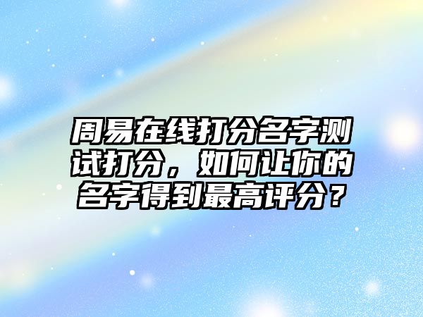 周易在线打分名字测试打分，如何让你的名字得到最高评分？