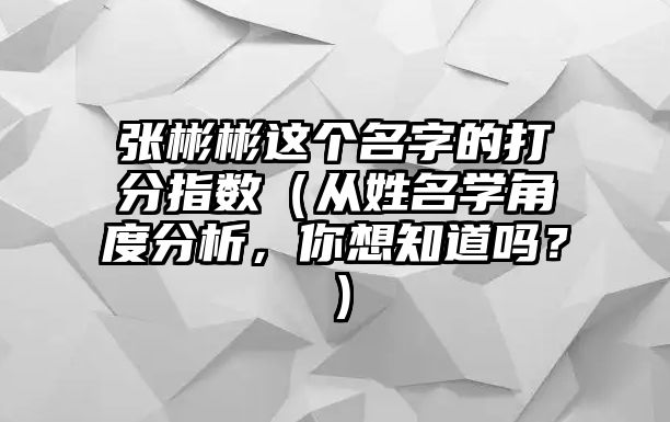 张彬彬这个名字的打分指数（从姓名学角度分析，你想知道吗？）