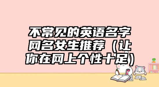 不常见的英语名字网名女生推荐（让你在网上个性十足）