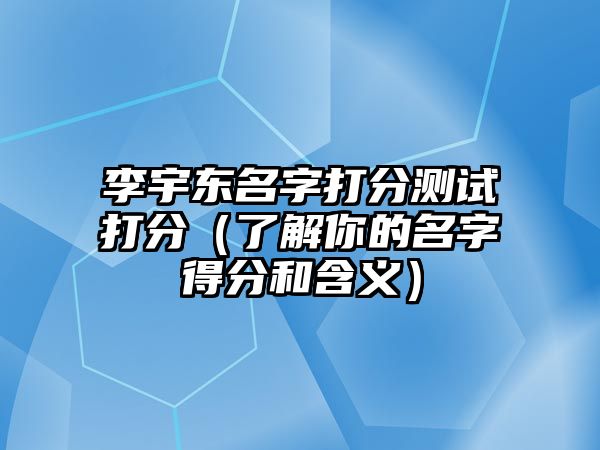 李宇东名字打分测试打分（了解你的名字得分和含义）