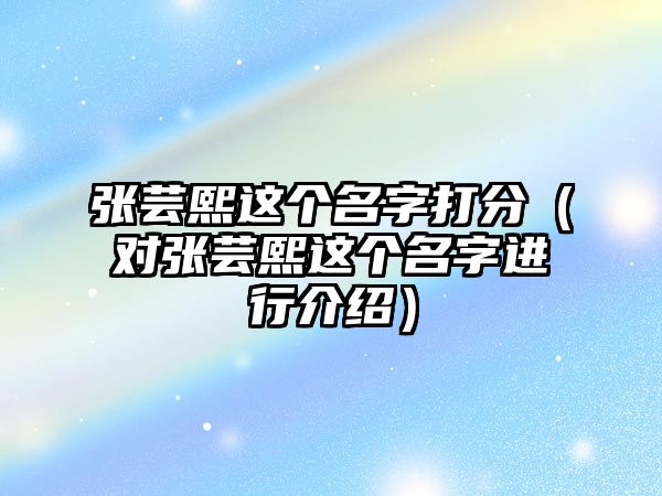 张芸熙这个名字打分（对张芸熙这个名字进行介绍）