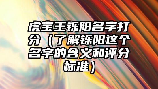 虎宝王铄阳名字打分（了解铄阳这个名字的含义和评分标准）