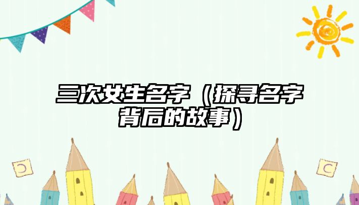 三次女生名字（探寻名字背后的故事）