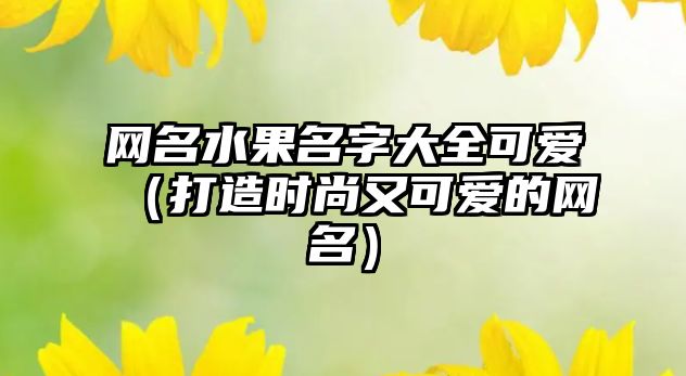 网名水果名字大全可爱（打造时尚又可爱的网名）