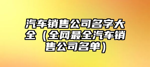 汽车销售公司名字大全（全网最全汽车销售公司名单）