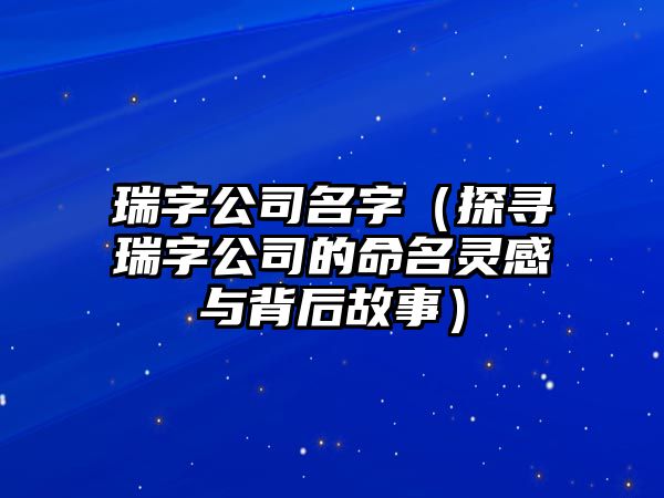 瑞字公司名字（探寻瑞字公司的命名灵感与背后故事）