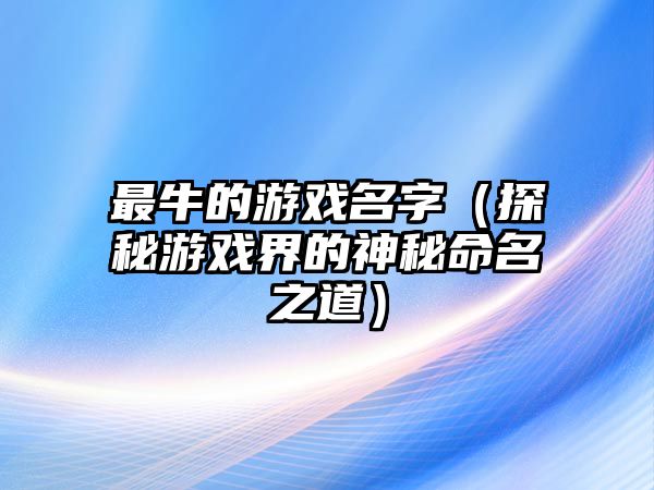 最牛的游戏名字（探秘游戏界的神秘命名之道）